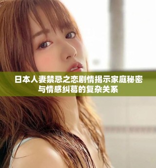 日本人妻禁忌之恋剧情揭示家庭秘密与情感纠葛的复杂关系