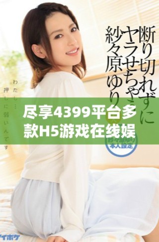 尽享4399平台多款H5游戏在线娱乐体验