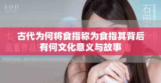 古代为何将食指称为食指其背后有何文化意义与故事