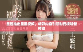 重磅推出星星视频，精彩内容引领时尚视听新体验
