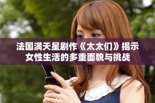 法国满天星剧作《太太们》揭示女性生活的多重面貌与挑战
