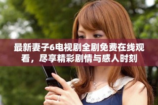 最新妻子6电视剧全剧免费在线观看，尽享精彩剧情与感人时刻