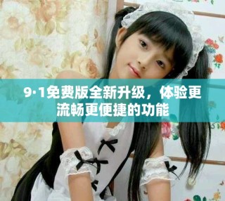 9·1免费版全新升级，体验更流畅更便捷的功能