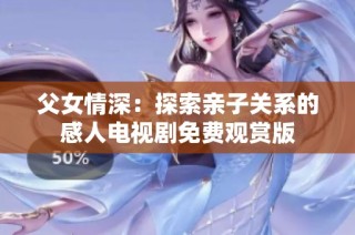 父女情深：探索亲子关系的感人电视剧免费观赏版