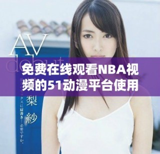 免费在线观看NBA视频的51动漫平台使用方法详解