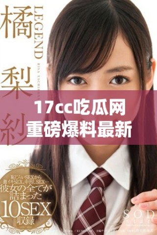 17cc吃瓜网重磅爆料最新动态揭露娱乐圈内幕真相