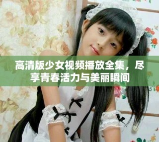 高清版少女视频播放全集，尽享青春活力与美丽瞬间