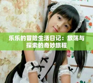 乐乐的冒险生活日记：放荡与探索的奇妙旅程