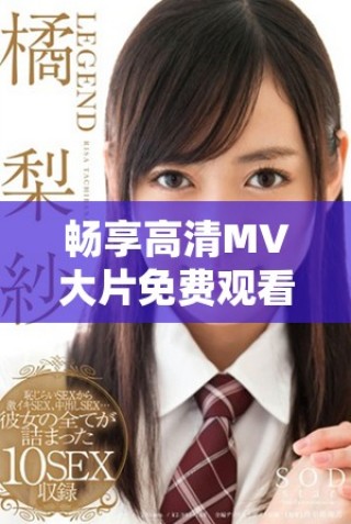 畅享高清MV大片免费观看 一站式体验音乐视听盛宴