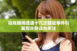 拍戏期间遭遇十几次碰瓷事件引发观众热议与关注