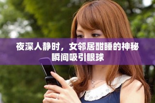 夜深人静时，女邻居酣睡的神秘瞬间吸引眼球