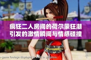 疯狂二人房间的荷尔蒙狂潮引发的激情瞬间与情感碰撞
