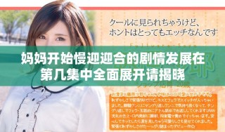 妈妈开始慢迎迎合的剧情发展在第几集中全面展开请揭晓