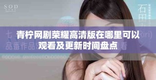 青柠网剧荣耀高清版在哪里可以观看及更新时间盘点