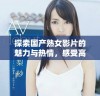 探索国产熟女影片的魅力与热情，感受高潮带来的独特体验