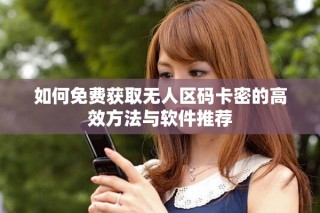 如何免费获取无人区码卡密的高效方法与软件推荐