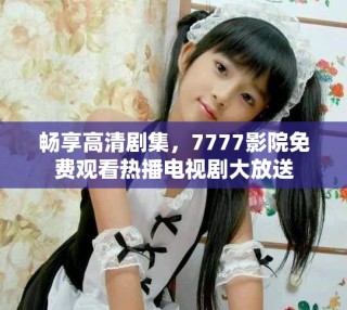 畅享高清剧集，7777影院免费观看热播电视剧大放送
