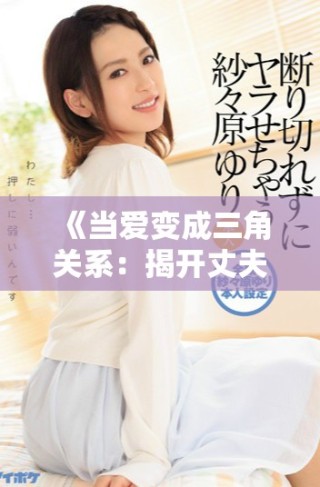 《当爱变成三角关系：揭开丈夫的女友背后的秘密与矛盾》