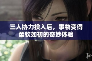 三人协力投入后，事物变得柔软如初的奇妙体验