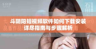 斗阴阳短视频软件如何下载安装详尽指南与步骤解析