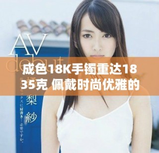 成色18K手镯重达1835克 佩戴时尚优雅的完美选择
