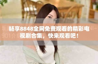 畅享8848全网免费观看的精彩电视剧合集，快来观看吧！