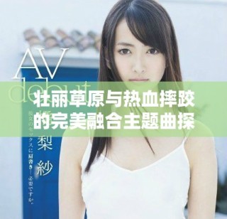壮丽草原与热血摔跤的完美融合主题曲探秘