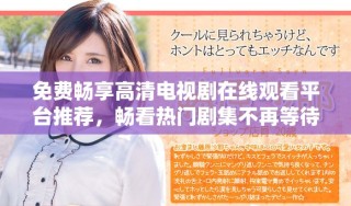 免费畅享高清电视剧在线观看平台推荐，畅看热门剧集不再等待