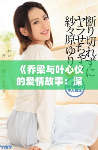 《乔梁与叶心仪的爱情故事：深情追忆与人生选择》
