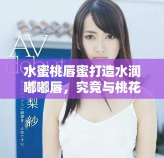 水蜜桃唇蜜打造水润嘟嘟唇，究竟与桃花有什么关系呢