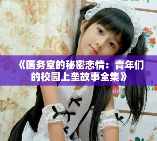 《医务室的秘密恋情：青年们的校园上垒故事全集》