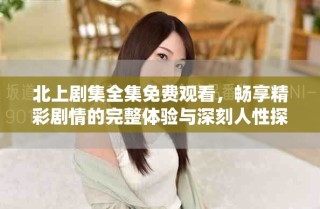 北上剧集全集免费观看，畅享精彩剧情的完整体验与深刻人性探讨