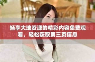 畅享大地资源的精彩内容免费观看，轻松获取第三页信息