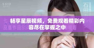 畅享星辰视频，免费观看精彩内容尽在掌握之中