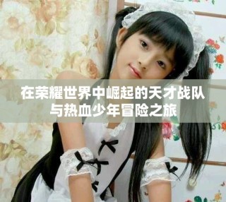 在荣耀世界中崛起的天才战队与热血少年冒险之旅