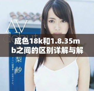 成色18k和1.8.35mb之间的区别详解与解读
