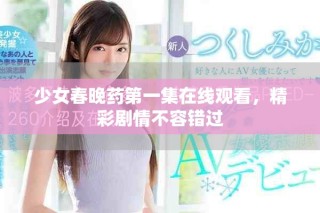 少女春晚药第一集在线观看，精彩剧情不容错过