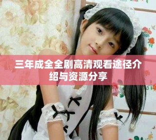 三年成全全剧高清观看途径介绍与资源分享