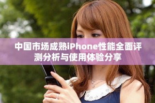 中国市场成熟iPhone性能全面评测分析与使用体验分享