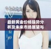 最新黄金价格趋势分析及未来市场展望与投资建议