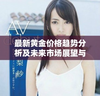 最新黄金价格趋势分析及未来市场展望与投资建议