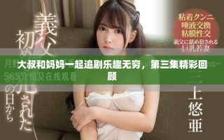 大叔和妈妈一起追剧乐趣无穷，第三集精彩回顾