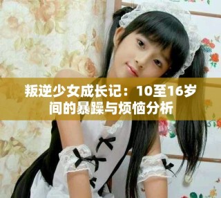 叛逆少女成长记：10至16岁间的暴躁与烦恼分析