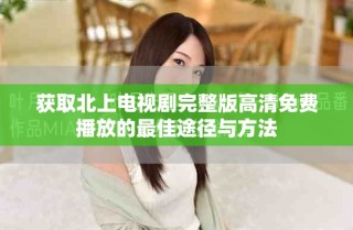 获取北上电视剧完整版高清免费播放的最佳途径与方法