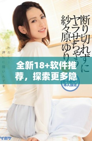 全新18+软件推荐，探索更多隐藏精彩内容与独特体验