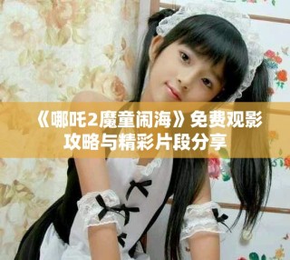 《哪吒2魔童闹海》免费观影攻略与精彩片段分享