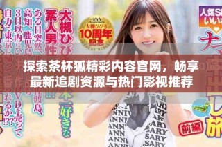 探索茶杯狐精彩内容官网，畅享最新追剧资源与热门影视推荐