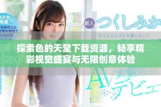 探索色的天堂下载资源，畅享精彩视觉盛宴与无限创意体验