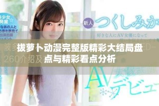 拔萝卜动漫完整版精彩大结局盘点与精彩看点分析