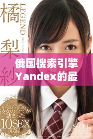俄国搜索引擎Yandex的最新发展动态与市场趋势分析